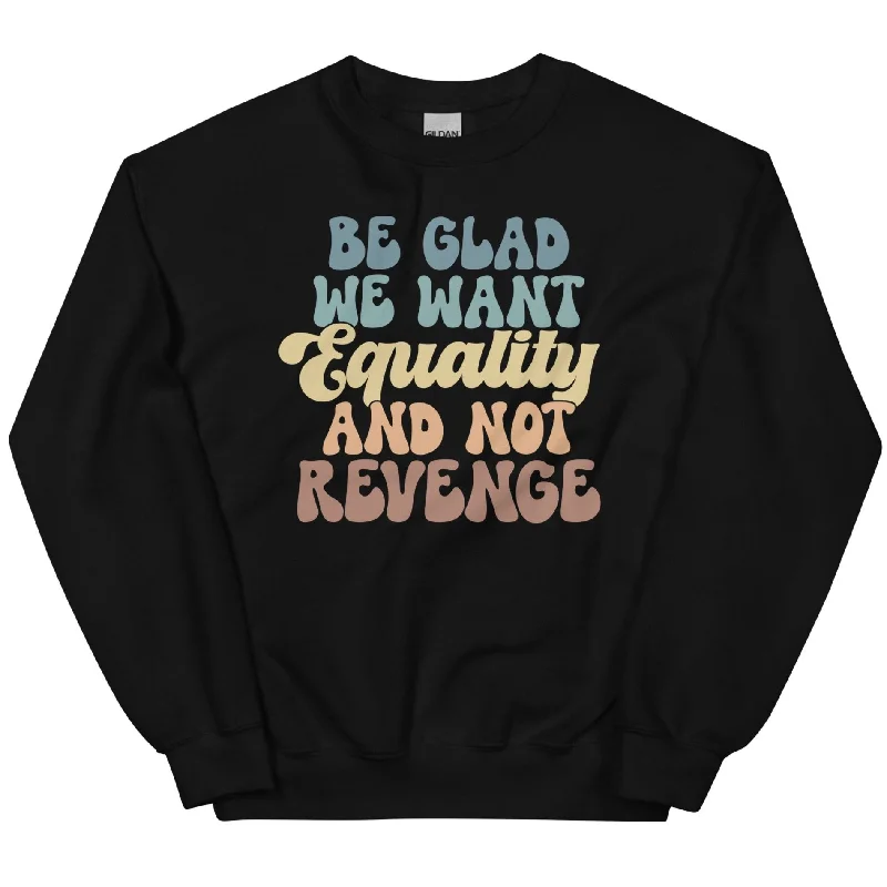 Be Glad We Want Equality And Not Revenge -- Sweatshirt